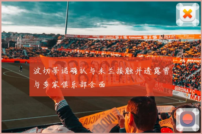 波切蒂诺确认与米兰接触并透露曾与多家俱乐部会面