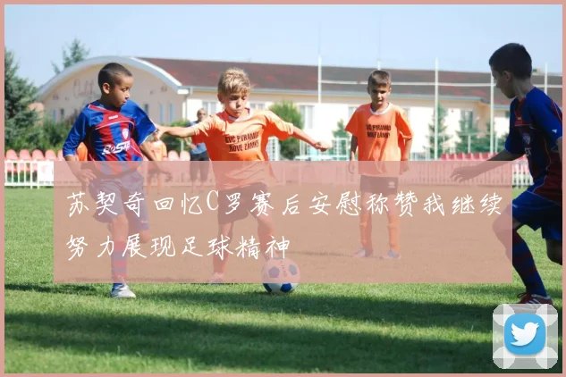 苏契奇回忆C罗赛后安慰称赞我继续努力展现足球精神