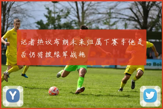 记者热议布朗未来归属下赛季他是否仍将披绿军战袍