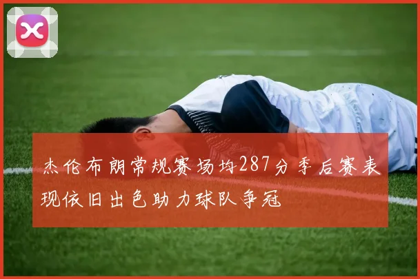 杰伦布朗常规赛场均287分季后赛表现依旧出色助力球队争冠