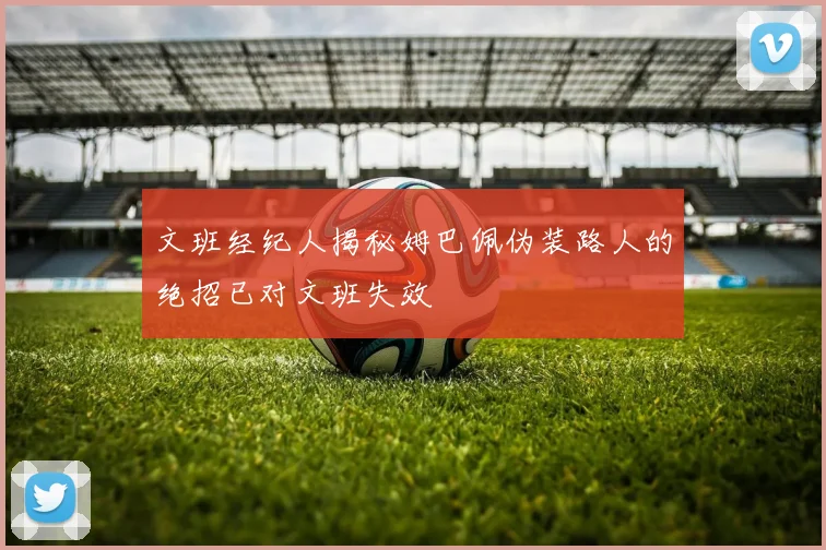 文班经纪人揭秘姆巴佩伪装路人的绝招已对文班失效