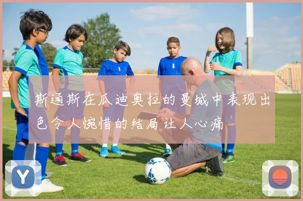 斯通斯在瓜迪奥拉的曼城中表现出色令人惋惜的结局让人心痛