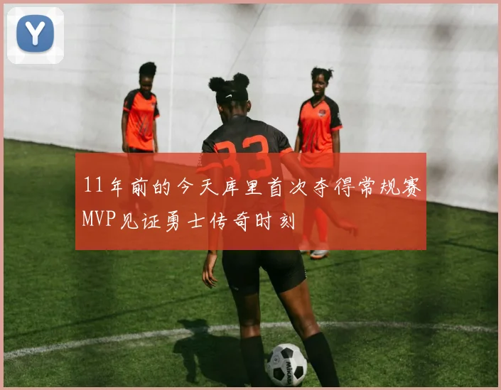 11年前的今天库里首次夺得常规赛MVP见证勇士传奇时刻