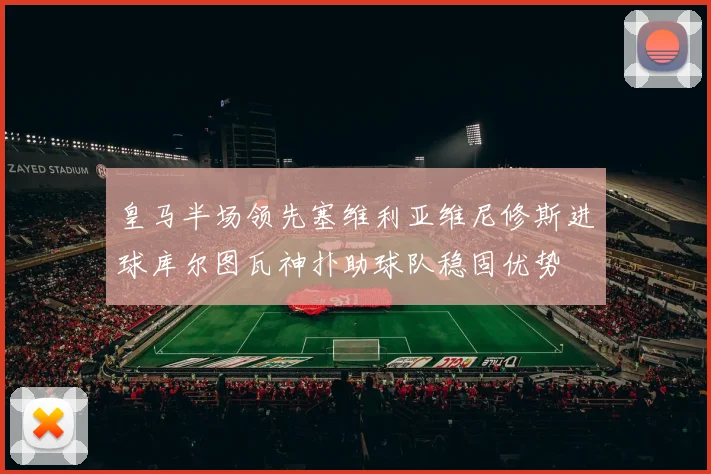 皇马半场领先塞维利亚维尼修斯进球库尔图瓦神扑助球队稳固优势