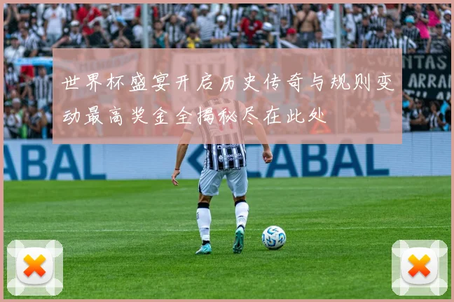世界杯盛宴开启历史传奇与规则变动最高奖金全揭秘尽在此处
