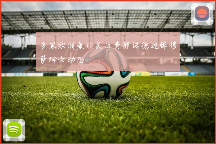 多家欧洲豪门关注费耶诺德边锋穆萨转会动态