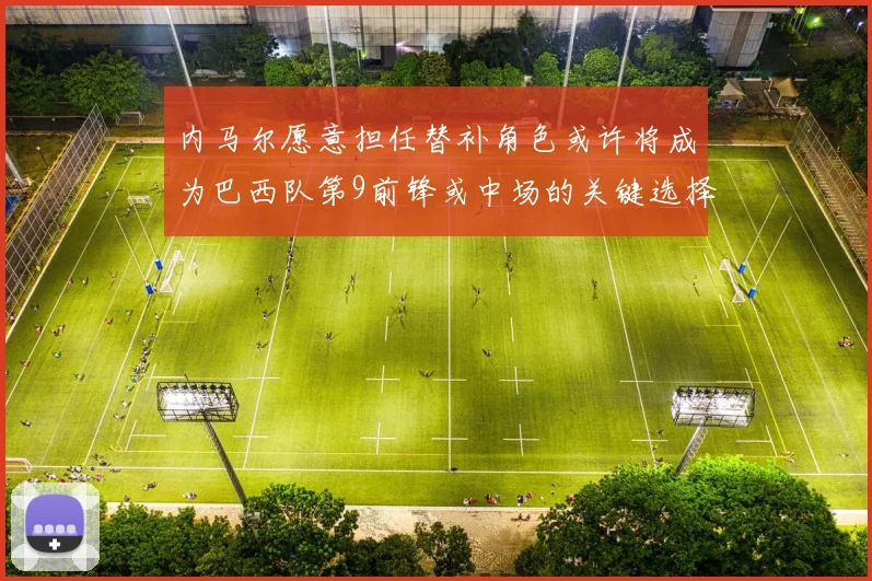 内马尔愿意担任替补角色或许将成为巴西队第9前锋或中场的关键选择