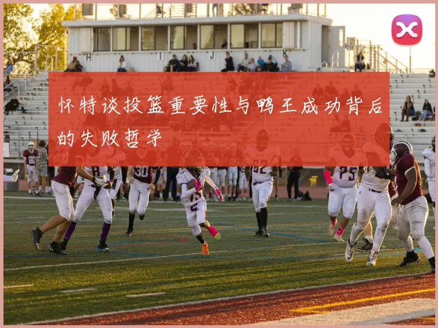 怀特谈投篮重要性与鸭王成功背后的失败哲学