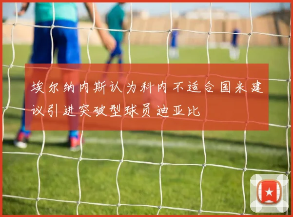 埃尔纳内斯认为科内不适合国米建议引进突破型球员迪亚比