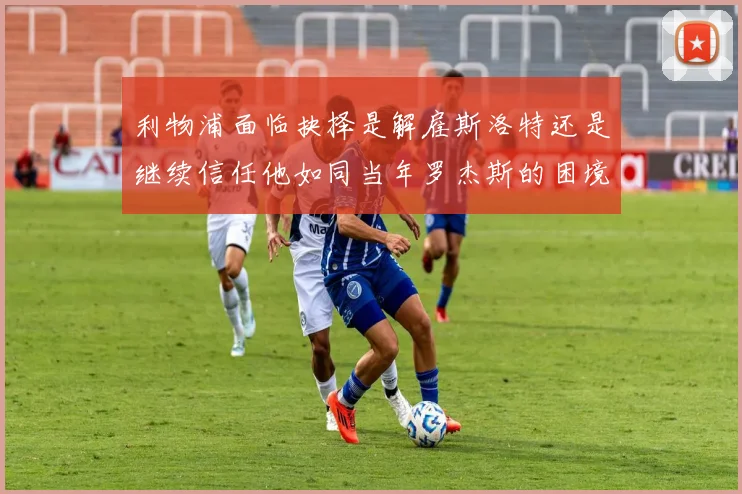 利物浦面临抉择是解雇斯洛特还是继续信任他如同当年罗杰斯的困境
