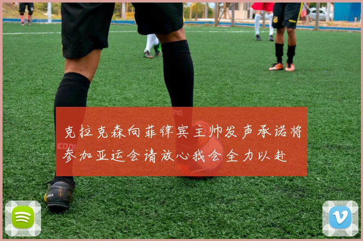 克拉克森向菲律宾主帅发声承诺将参加亚运会请放心我会全力以赴