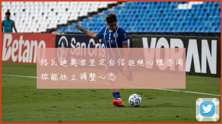格瓦迪奥尔坚定自信拒绝心理咨询称能独立调整心态