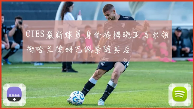 CIES最新球员身价榜揭晓亚马尔领衔哈兰德姆巴佩紧随其后