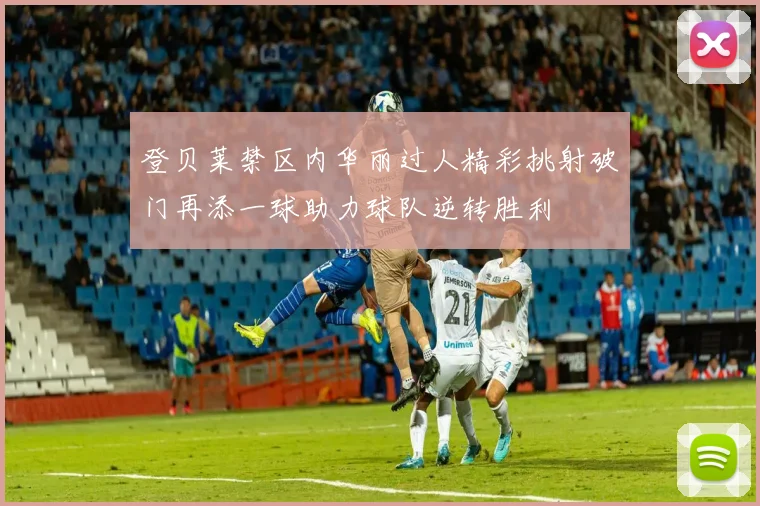 登贝莱禁区内华丽过人精彩挑射破门再添一球助力球队逆转胜利