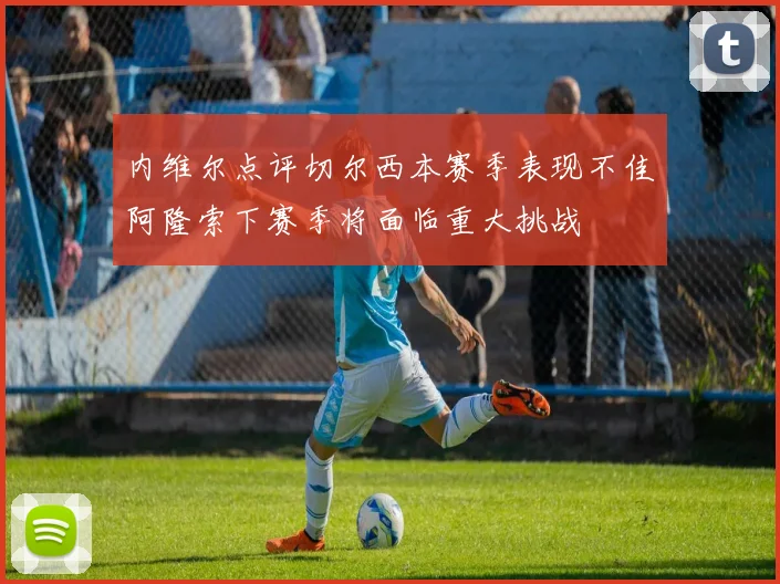 内维尔点评切尔西本赛季表现不佳阿隆索下赛季将面临重大挑战